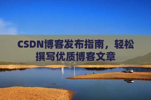 CSDN博客发布指南,轻松撰写优质博客文章